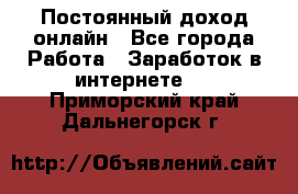 Постоянный доход онлайн - Все города Работа » Заработок в интернете   . Приморский край,Дальнегорск г.